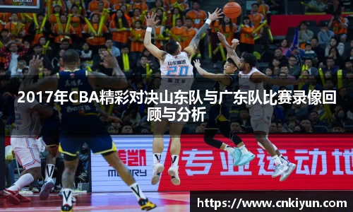 2017年CBA精彩对决山东队与广东队比赛录像回顾与分析